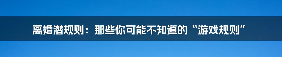 离婚潜规则：那些你可能不知道的“游戏规则”