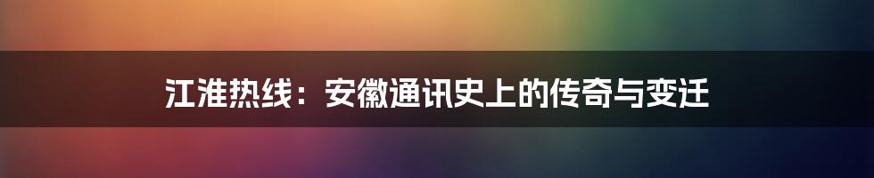 江淮热线：安徽通讯史上的传奇与变迁