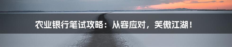 农业银行笔试攻略：从容应对，笑傲江湖！