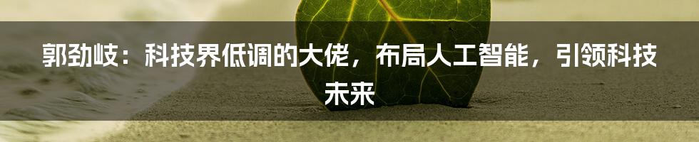 郭劲岐：科技界低调的大佬，布局人工智能，引领科技未来