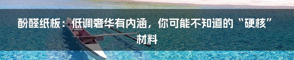 酚醛纸板：低调奢华有内涵，你可能不知道的“硬核”材料