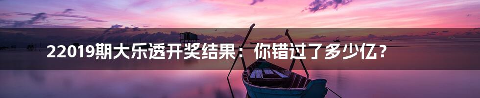 22019期大乐透开奖结果：你错过了多少亿？