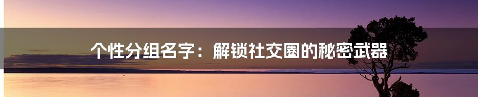 个性分组名字：解锁社交圈的秘密武器