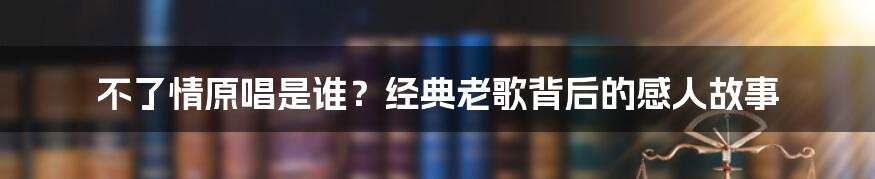 不了情原唱是谁？经典老歌背后的感人故事