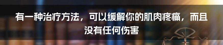 有一种治疗方法，可以缓解你的肌肉疼痛，而且没有任何伤害