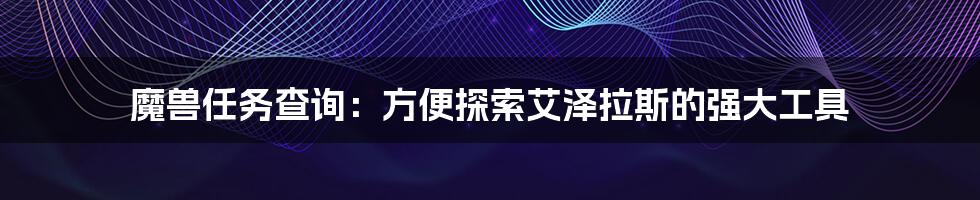 魔兽任务查询：方便探索艾泽拉斯的强大工具