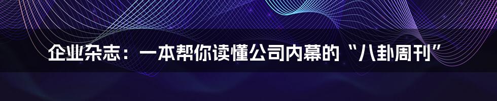 企业杂志：一本帮你读懂公司内幕的“八卦周刊”