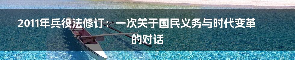 2011年兵役法修订：一次关于国民义务与时代变革的对话