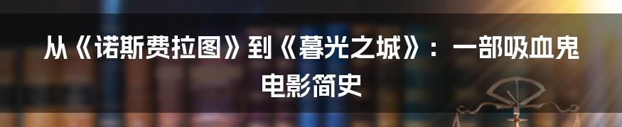 从《诺斯费拉图》到《暮光之城》：一部吸血鬼电影简史