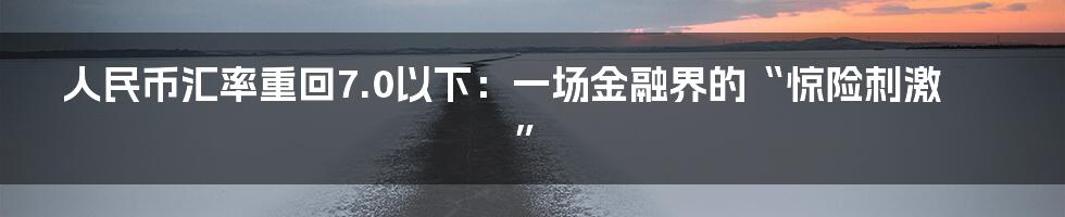 人民币汇率重回7.0以下：一场金融界的“惊险刺激”