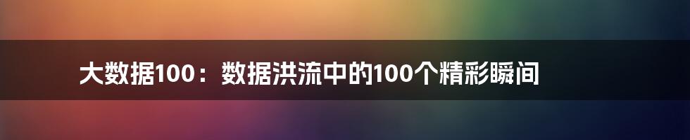 大数据100：数据洪流中的100个精彩瞬间