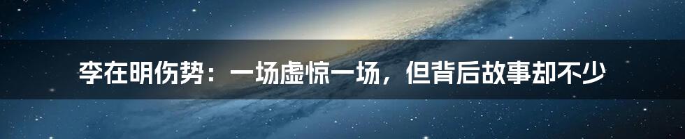 李在明伤势：一场虚惊一场，但背后故事却不少