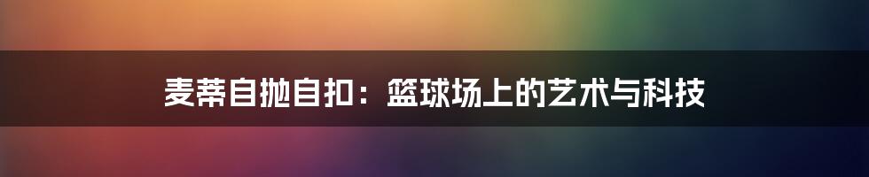 麦蒂自抛自扣：篮球场上的艺术与科技