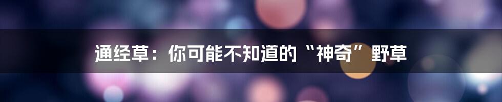 通经草：你可能不知道的“神奇”野草