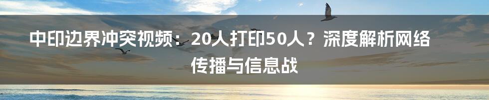 中印边界冲突视频：20人打印50人？深度解析网络传播与信息战