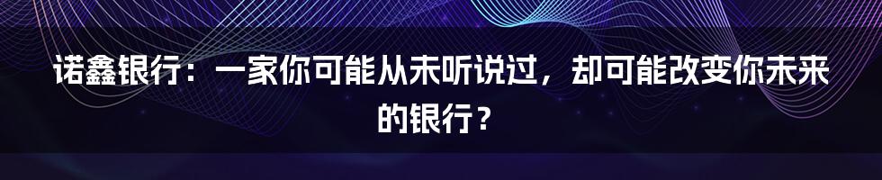 诺鑫银行：一家你可能从未听说过，却可能改变你未来的银行？