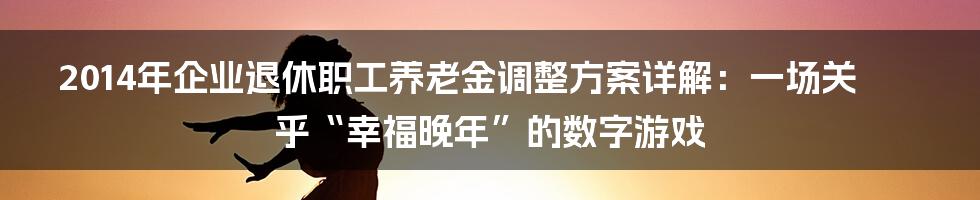 2014年企业退休职工养老金调整方案详解：一场关乎“幸福晚年”的数字游戏