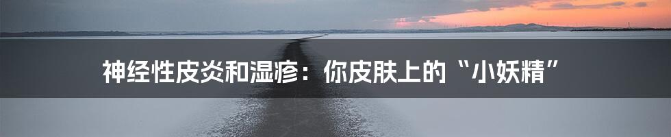 神经性皮炎和湿疹：你皮肤上的“小妖精”