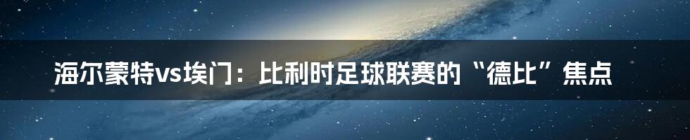 海尔蒙特vs埃门：比利时足球联赛的“德比”焦点