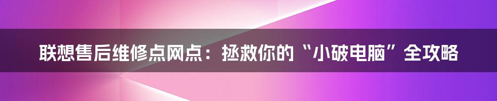 联想售后维修点网点：拯救你的“小破电脑”全攻略