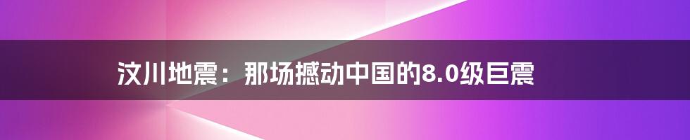 汶川地震：那场撼动中国的8.0级巨震