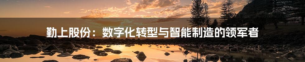 勤上股份：数字化转型与智能制造的领军者