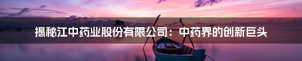 揭秘江中药业股份有限公司：中药界的创新巨头