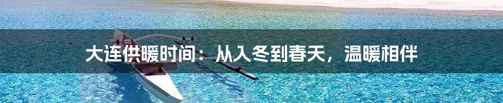 大连供暖时间：从入冬到春天，温暖相伴