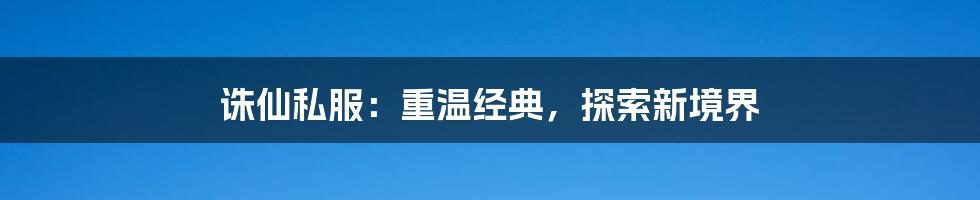 诛仙私服：重温经典，探索新境界