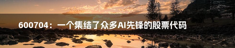 600704：一个集结了众多AI先锋的股票代码