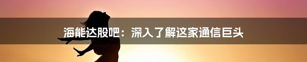 海能达股吧：深入了解这家通信巨头