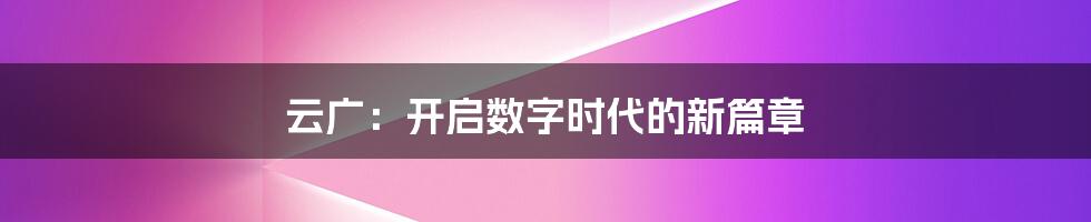 云广：开启数字时代的新篇章