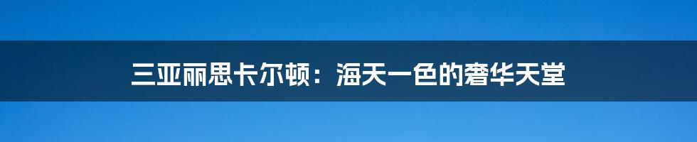 三亚丽思卡尔顿：海天一色的奢华天堂