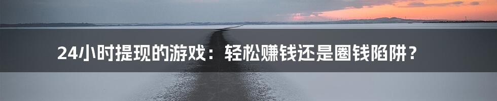 24小时提现的游戏：轻松赚钱还是圈钱陷阱？