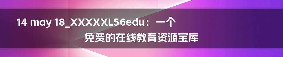 14 may 18_XXXXXL56edu：一个免费的在线教育资源宝库