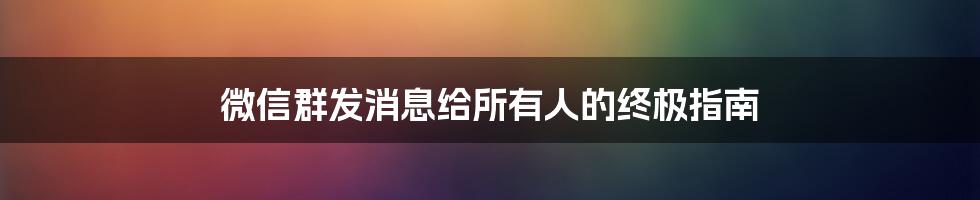 微信群发消息给所有人的终极指南