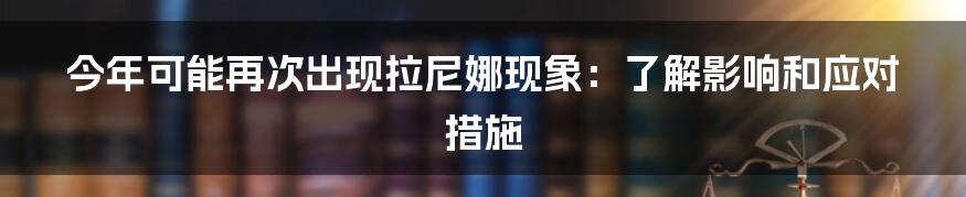 今年可能再次出现拉尼娜现象：了解影响和应对措施