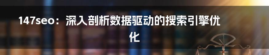 147seo：深入剖析数据驱动的搜索引擎优化