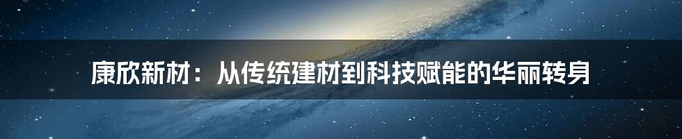 康欣新材：从传统建材到科技赋能的华丽转身