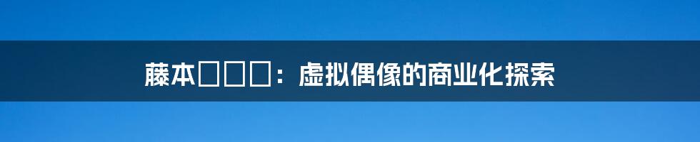 藤本リーナ：虚拟偶像的商业化探索