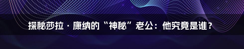 探秘莎拉·康纳的“神秘”老公：他究竟是谁？