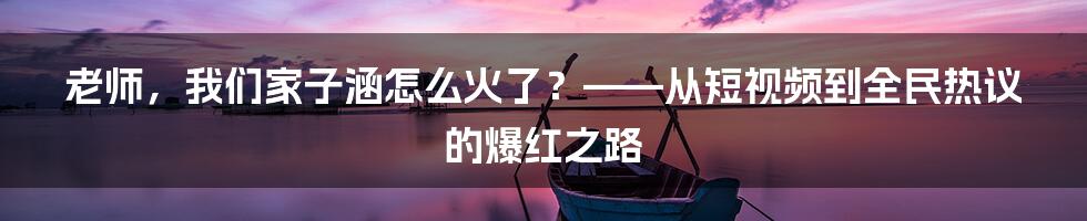 老师，我们家子涵怎么火了？——从短视频到全民热议的爆红之路