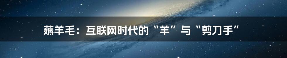 薅羊毛：互联网时代的“羊”与“剪刀手”