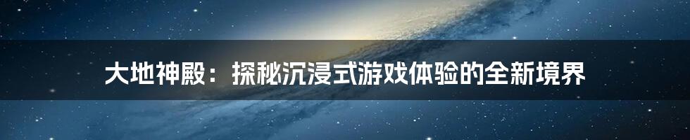 大地神殿：探秘沉浸式游戏体验的全新境界