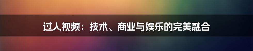 过人视频：技术、商业与娱乐的完美融合