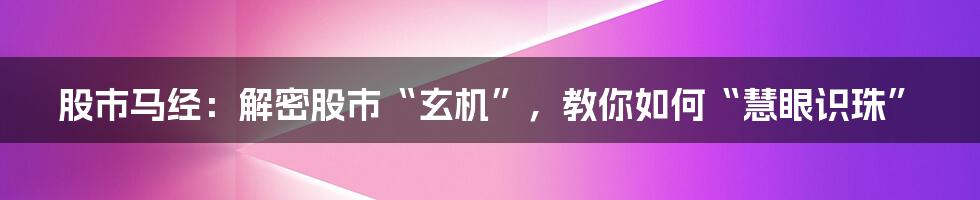 股市马经：解密股市“玄机”，教你如何“慧眼识珠”