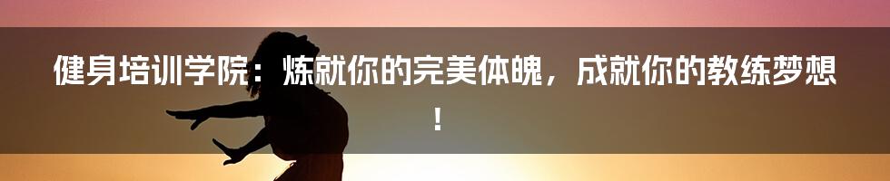 健身培训学院：炼就你的完美体魄，成就你的教练梦想！