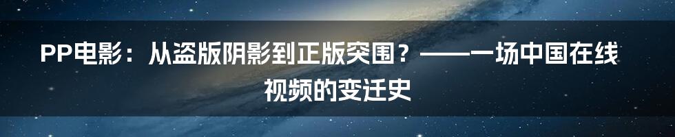 PP电影：从盗版阴影到正版突围？——一场中国在线视频的变迁史