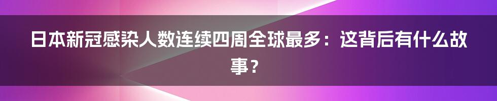 日本新冠感染人数连续四周全球最多：这背后有什么故事？