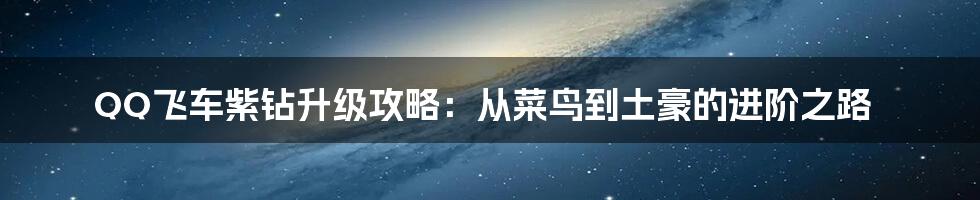 QQ飞车紫钻升级攻略：从菜鸟到土豪的进阶之路